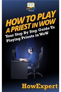 How to Play a Priest in Wow: Your Step-By-Step Guide to Playing Priests in Wow