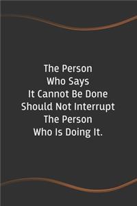 The Person Who Says It Cannot Be Done Should Not Interrupt The Person Who Is Doing It.