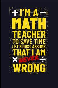 I'm a Math Teacher to Save Time Let's Just Assume I'm Never Wrong
