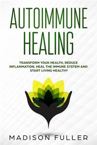 Autoimmune Healing Transform Your Health, Reduce Inflammation, Heal The Immune System and Start Living Healthy