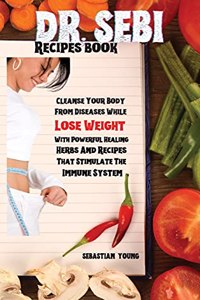 Dr Sebi Recipes Book: Cleanse Your Body From Diseases While Lose Weight With Powerful Healing Herbs And Recipes That Stimulate The Immune System