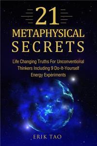 21 Metaphysical Secrets: Life Changing Truths for Unconventional Thinkers Including 9 Do-It-Yourself Energy Experiments