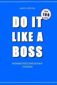 Do It Like a Boss - Mitarbeiterzufriedenheit Steigern: Ã?ber 100 Tipps Zur Sofortigen Umsetzung