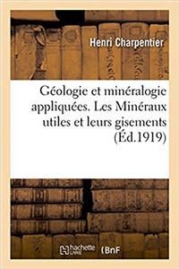 Géologie Et Minéralogie Appliquées. Les Minéraux Utiles Et Leurs Gisements