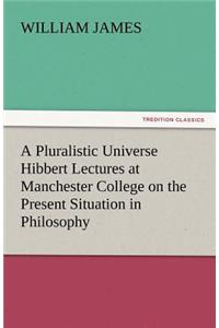 A Pluralistic Universe Hibbert Lectures at Manchester College on the Present Situation in Philosophy