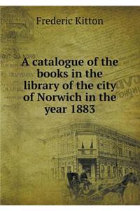 A catalogue of the books in the library of the city of Norwich in the year 1883