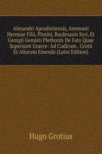 Alexandri Aprodistiensis, Ammonii Hermiae Filii, Plotini, Bardesanis Syri, Et Georgii Gemisti Plethonis De Fato Quae Supersunt Graece: Ad Codicum . Grotii Et Aliorum Emenda (Latin Edition)