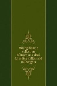 Milling kinks; a collection of ingenious ideas for aiding millers and millwrights