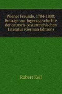 Wiener Freunde, 1784-1808; Beitrage zur Jugendgeschichte der deutsch-oesterreichischen Literatur (German Edition)