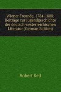 Wiener Freunde, 1784-1808; Beitrage zur Jugendgeschichte der deutsch-oesterreichischen Literatur (German Edition)