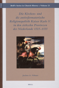 Kirchen- Und Die Antireformatorische Religionspolitik Kaiser Karls V. in Den Siebzehn Provinzen Der Niederlande 1515-1555