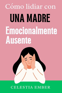Cómo Lidiar Con Una Madre Emocionalmente Ausente.