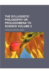 The Syllogistic Philosophy or Prolegomena to Science (Volume 2)