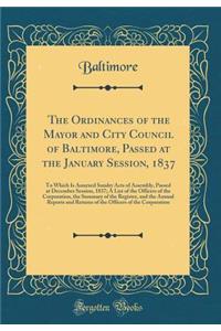 The Ordinances of the Mayor and City Council of Baltimore, Passed at the January Session, 1837: To Which Is Annexed Sundry Acts of Assembly, Passed at December Session, 1837; A List of the Officers of the Corporation, the Summary of the Register, a
