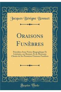 Oraisons FunÃ¨bres: PrÃ©cÃ©dÃ©es d'Une Notice Biographique Et LittÃ©raire, Sur Bossuet, Et de Morceaux Choisis de Ses PremiÃ¨res Oraisons FunÃ¨bres (Classic Reprint)