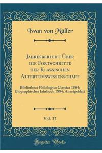 Jahresbericht Über die Fortschritte der Klassischen Altertumswissenschaft, Vol. 37: Bibliotheca Philologica Classica 1884; Biographisches Jahrbuch 1884; Anzeigeblatt (Classic Reprint)