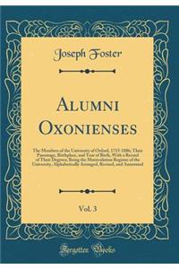 Alumni Oxonienses, Vol. 3: The Members of the University of Oxford, 1715-1886; Their Parentage, Birthplace, and Year of Birth, with a Record of Their Degrees; Being the Matriculation Register of the University, Alphabetically Arranged, Revised, and