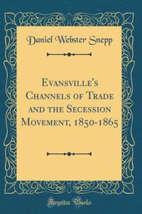 Evansville's Channels of Trade and the Secession Movement, 1850-1865 (Classic Reprint)