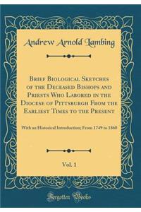 Brief Biological Sketches of the Deceased Bishops and Priests Who Labored in the Diocese of Pittsburgh from the Earliest Times to the Present, Vol. 1: With an Historical Introduction; From 1749 to 1860 (Classic Reprint)