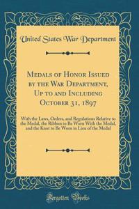Medals of Honor Issued by the War Department, Up to and Including October 31, 1897: With the Laws, Orders, and Regulations Relative to the Medal, the Ribbon to Be Worn with the Medal, and the Knot to Be Worn in Lieu of the Medal (Classic Reprint)