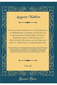 Nouveau Dictionnaire de la Conversation, ou Répertoire Universel de Toutes les Connaissances Nécessaires, Utiles ou Agréables dans la Vie Sociale, Et Relatives aux Sciences, aux Lettres, aux Arts, A l'Histoire, A la Géographie, Etc, Vol. 18: Avec d
