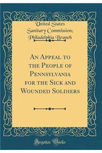 An Appeal to the People of Pennsylvania for the Sick and Wounded Soldiers (Classic Reprint)