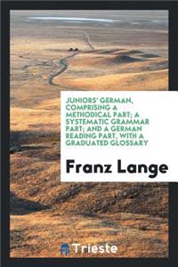 Juniors' German, Comprising a Methodical Part; A Systematic Grammar Part; And a German Reading ...