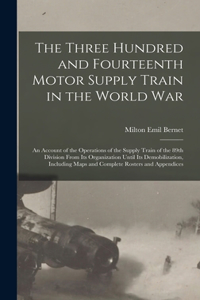 Three Hundred and Fourteenth Motor Supply Train in the World war; an Account of the Operations of the Supply Train of the 89th Division From its Organization Until its Demobilization, Including Maps and Complete Rosters and Appendices