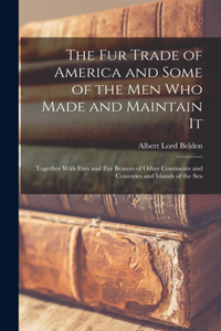 fur Trade of America and Some of the men who Made and Maintain It: Together With Furs and fur Bearers of Other Continents and Countries and Islands of the Sea