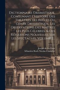 Dictionnaire Dramatique, Contenant L'histoire Des Théâtres, Les Régles Du Genre Dramatique, Les Observations Des Maîtres Les Plus Célebres, & Des Réflexions Nouvelles Sur Les Spectacles, Volume 2...