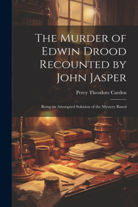 Murder of Edwin Drood Recounted by John Jasper; Being an Attempted Solution of the Mystery Based