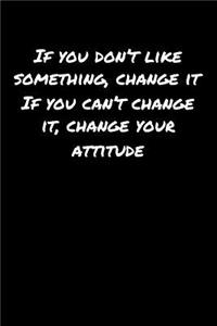 If You Don't Like Something Change It If You Can't Change It Change Your Attitude