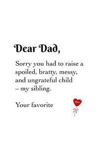Dear Dad, sorry you had to raise a spoiled, bratty, messy, and ungrateful child - my sibling. Your favorite