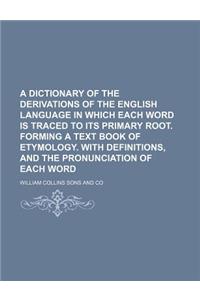 A Dictionary of the Derivations of the English Language in Which Each Word Is Traced to Its Primary Root. Forming a Text Book of Etymology. with Defin