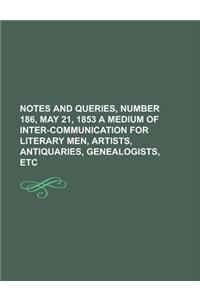 Notes and Queries, Number 186, May 21, 1853 a Medium of Inter-Communication for Literary Men, Artists, Antiquaries, Genealogists, Etc