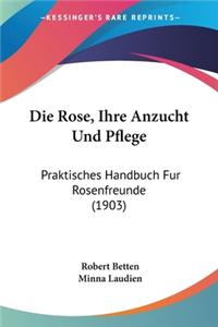 Die Rose, Ihre Anzucht Und Pflege