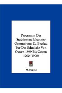 Programm Des Stadtischen Johannes-Gymnasiums Zu Breslau Fur Das Schuljahr Von Ostern 1899 Bis Ostern 1900 (1900)