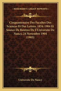 Cinquantenaire Des Facultes Des Sciences Et Des Lettres, 1854-1904 Et Seance De Rentree De L'Universite De Nancy, 24 Novembre 1904 (1905)