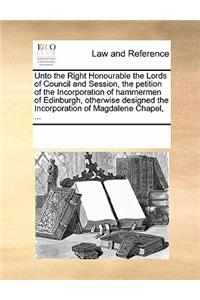 Unto the Right Honourable the Lords of Council and Session, the Petition of the Incorporation of Hammermen of Edinburgh, Otherwise Designed the Incorporation of Magdalene Chapel, ...