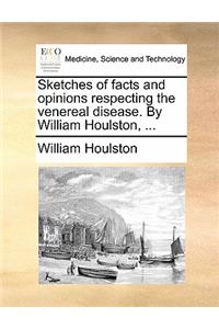 Sketches of Facts and Opinions Respecting the Venereal Disease. by William Houlston, ...