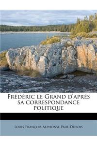 Frédéric Le Grand d'Aprés Sa Correspondance Politique