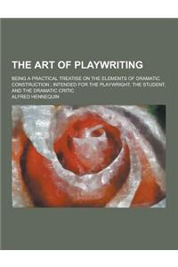 The Art of Playwriting; Being a Practical Treatise on the Elements of Dramatic Construction; Intended for the Playwright, the Student, and the Dramati