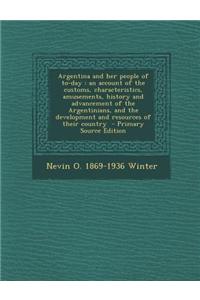 Argentina and Her People of To-Day: An Account of the Customs, Characteristics, Amusements, History and Advancement of the Argentinians, and the Devel