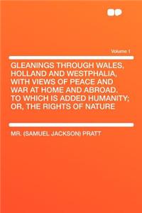 Gleanings Through Wales, Holland and Westphalia, with Views of Peace and War at Home and Abroad. to Which Is Added Humanity; Or, the Rights of Nature Volume 1