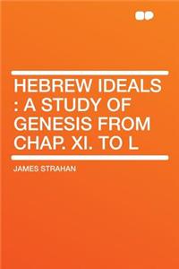 Hebrew Ideals: A Study of Genesis from Chap. XI. to L