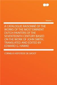 A Catalogue Raisonnï¿½ of the Works of the Most Eminent Dutch Painters of the Seventeenth Century Based on the Work of John Smith. Translated and Edited by Edward G. Hawke Volume 1