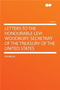 Letters to the Honourable Levi Woodbury, Secretary of the Treasury of the United States