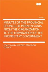 Minutes of the Provincial Council of Pennsylvania from the Organization to the Termination of the Proprietary Government Volume 1