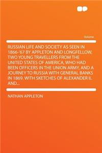 Russian Life and Society as Seen in 1866-'67 by Appleton and Longfellow, Two Young Travellers from the United States of America, Who Had Been Officers in the Union Army, and a Journey to Russia with General Banks in 1869. with Sketches of Alexander