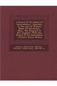 A Record of the Blakes of Somersetshire: Especially in the Line of William Blake, of Dorchester, Mass., the Emigrant to New England: With One Branch o